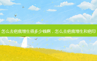 怎么去疤痕增生得多少钱啊，怎么去疤痕增生和疤印