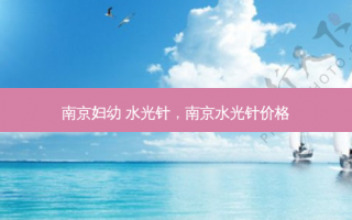 南京妇幼 水光针，南京水光针价格