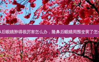 隆鼻后眼睛肿得很厉害怎么办，隆鼻后眼睛周围变黄了怎么办