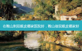在鞍山割双眼皮哪家医院好，鞍山做双眼皮哪家好