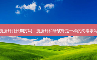 瘦脸针能长期打吗，瘦脸针和除皱针是一样的肉毒素吗