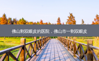 佛山割双眼皮的医院，佛山市一割双眼皮
