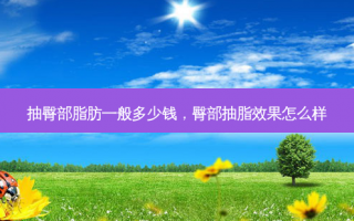 抽臀部脂肪一般多少钱，臀部抽脂效果怎么样