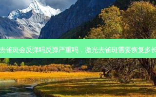 激光去雀斑会反弹吗反弹严重吗，激光去雀斑需要恢复多长时间
