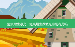 疤痕增生激光，疤痕增生做激光磨削有用吗