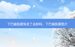 下巴颏肌紧张老了会好吗，下巴颏肌紧图片