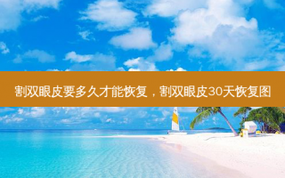 割双眼皮要多久才能恢复，割双眼皮30天恢复图