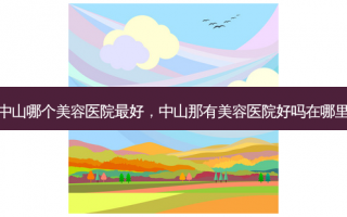 中山哪个美容医院最好，中山那有美容医院好吗在哪里