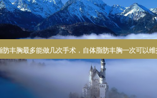 自体脂肪丰胸最多能做几次手术，自体脂肪丰胸一次可以维持多久