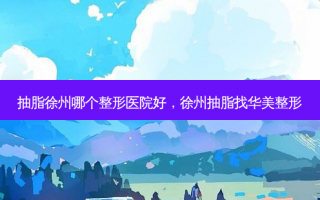 抽脂徐州哪个整形医院好，徐州抽脂找华美整形