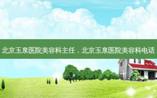 北京玉泉医院美容科主任，北京玉泉医院美容科电话