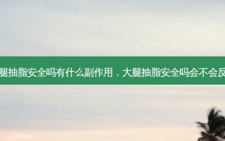 大腿抽脂安全吗有什么副作用，大腿抽脂安全吗会不会反弹