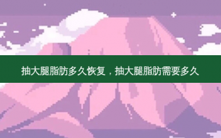 抽大腿脂肪多久恢复，抽大腿脂肪需要多久