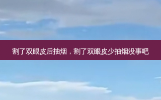 割了双眼皮后抽烟，割了双眼皮少抽烟没事吧