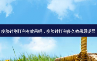 瘦脸针刚打完有效果吗，瘦脸针打完多久效果最明显