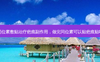 同位素敷贴治疗疤痕副作用，做完同位素可以贴疤痕贴吗