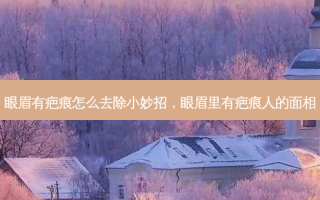 眼眉有疤痕怎么去除小妙招，眼眉里有疤痕人的面相