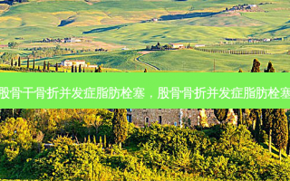 股骨干骨折并发症脂肪栓塞，股骨骨折并发症脂肪栓塞