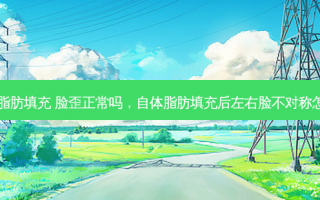 自体脂肪填充 脸歪正常吗，自体脂肪填充后左右脸不对称怎么办