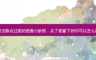 如何去除点过痣的疤痕小妙招，点了痣留下的印可以怎么消除