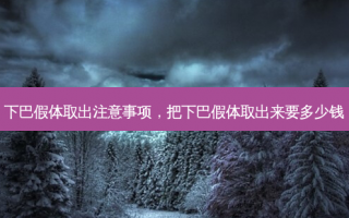 下巴假体取出注意事项，把下巴假体取出来要多少钱