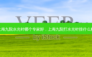 上海九院水光针哪个专家好，上海九院打水光针挂什么科