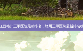 江西赣州三甲医院最新排名，赣州三甲医院最新排名榜