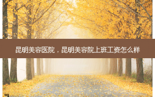 昆明美容医院，昆明美容院上班工资怎么样