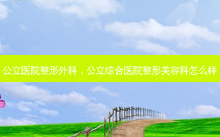 公立医院整形外科，公立综合医院整形美容科怎么样
