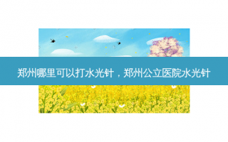 郑州哪里可以打水光针，郑州公立医院水光针