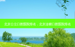北京公立口腔医院排名，北京连锁口腔医院排名