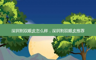 深圳割双眼皮怎么样，深圳割双眼皮推荐