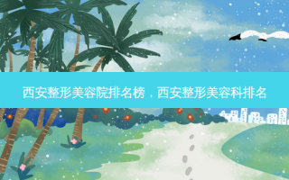 西安整形美容院排名榜，西安整形美容科排名