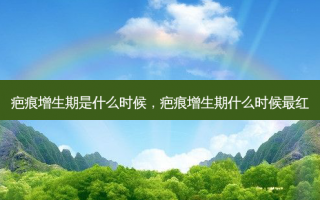 疤痕增生期是什么时候，疤痕增生期什么时候最红