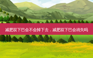 减肥双下巴会不会掉下去，减肥双下巴会消失吗