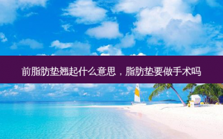 前脂肪垫翘起什么意思，脂肪垫要做手术吗