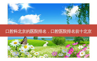 口腔科北京的医院排名，口腔医院排名前十北京