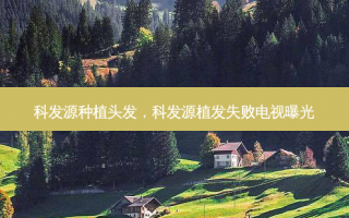 科发源种植头发，科发源植发失败电视曝光