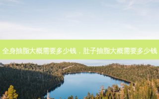 全身抽脂大概需要多少钱，肚子抽脂大概需要多少钱
