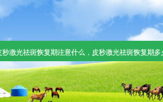 皮秒激光祛斑恢复期注意什么，皮秒激光祛斑恢复期多久