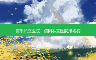 信阳私立医院，信阳私立医院排名榜