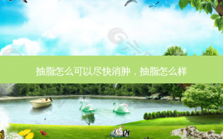 抽脂怎么可以尽快消肿，抽脂怎么样