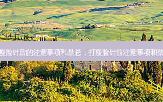 打瘦脸针后的注意事项和禁忌，打瘦脸针前注意事项和禁忌