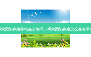 手术凹陷疤痕能彻底去除吗，手术凹陷疤痕怎么修复平整