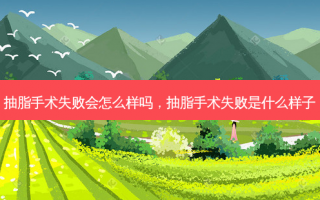 抽脂手术失败会怎么样吗，抽脂手术失败是什么样子