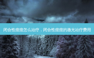 闭合性痘痘怎么治疗，闭合性痘痘的激光治疗费用
