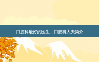口腔科最好的医生，口腔科大夫简介
