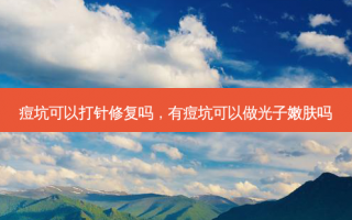 痘坑可以打针修复吗，有痘坑可以做光子嫩肤吗
