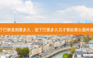 垫下巴恢复期要多久，垫下巴要多久后才看能看出最终效果