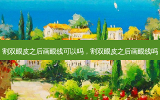 割双眼皮之后画眼线可以吗，割双眼皮之后画眼线吗